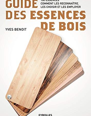 Guide des essences de bois: 100 essences. Comment les reconnaître, les choisir et les employer