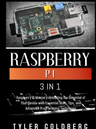 RASPBERRY PI: 3 in 1, Raspberry Pi Mastery: Unlocking the Potential of Your Device with Essential Skills, Tips, and Advanced Programming Techniques